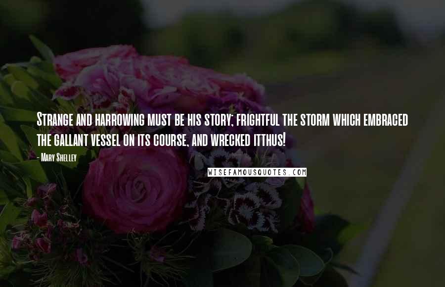Mary Shelley Quotes: Strange and harrowing must be his story; frightful the storm which embraced the gallant vessel on its course, and wrecked itthus!