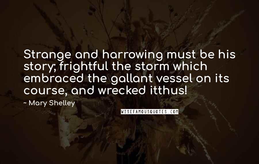 Mary Shelley Quotes: Strange and harrowing must be his story; frightful the storm which embraced the gallant vessel on its course, and wrecked itthus!