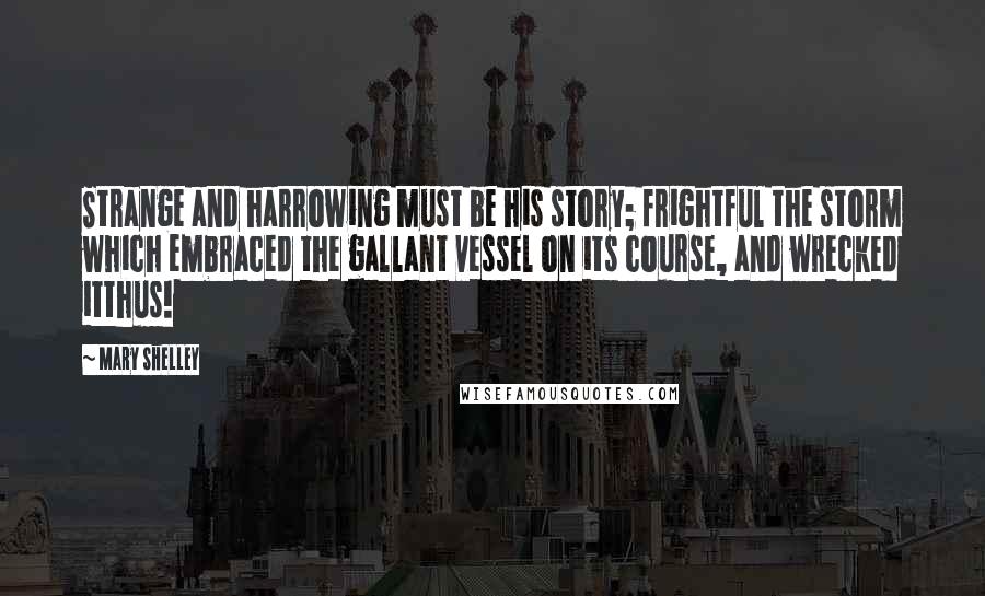 Mary Shelley Quotes: Strange and harrowing must be his story; frightful the storm which embraced the gallant vessel on its course, and wrecked itthus!