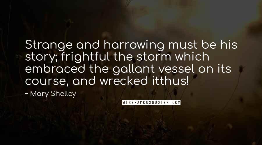 Mary Shelley Quotes: Strange and harrowing must be his story; frightful the storm which embraced the gallant vessel on its course, and wrecked itthus!