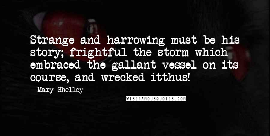 Mary Shelley Quotes: Strange and harrowing must be his story; frightful the storm which embraced the gallant vessel on its course, and wrecked itthus!