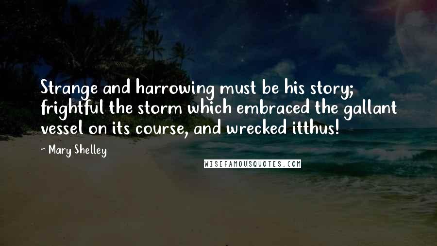 Mary Shelley Quotes: Strange and harrowing must be his story; frightful the storm which embraced the gallant vessel on its course, and wrecked itthus!