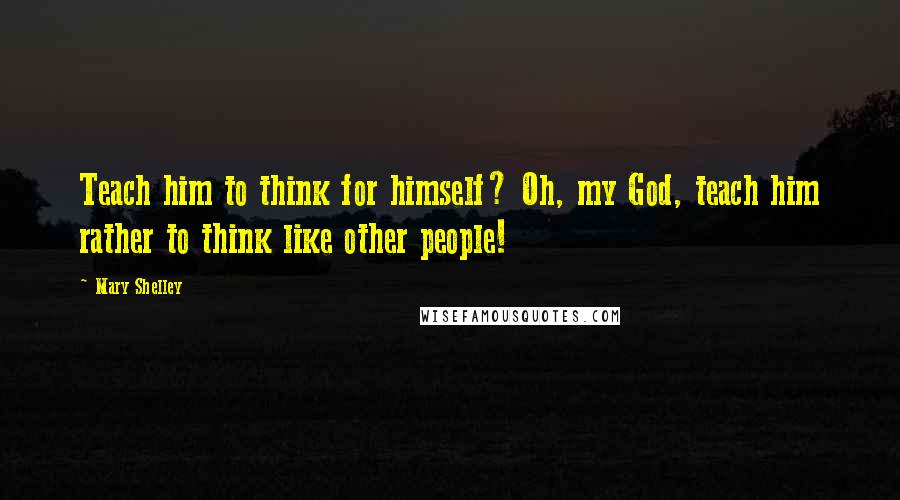 Mary Shelley Quotes: Teach him to think for himself? Oh, my God, teach him rather to think like other people!