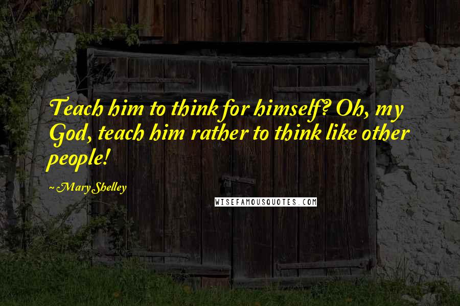 Mary Shelley Quotes: Teach him to think for himself? Oh, my God, teach him rather to think like other people!