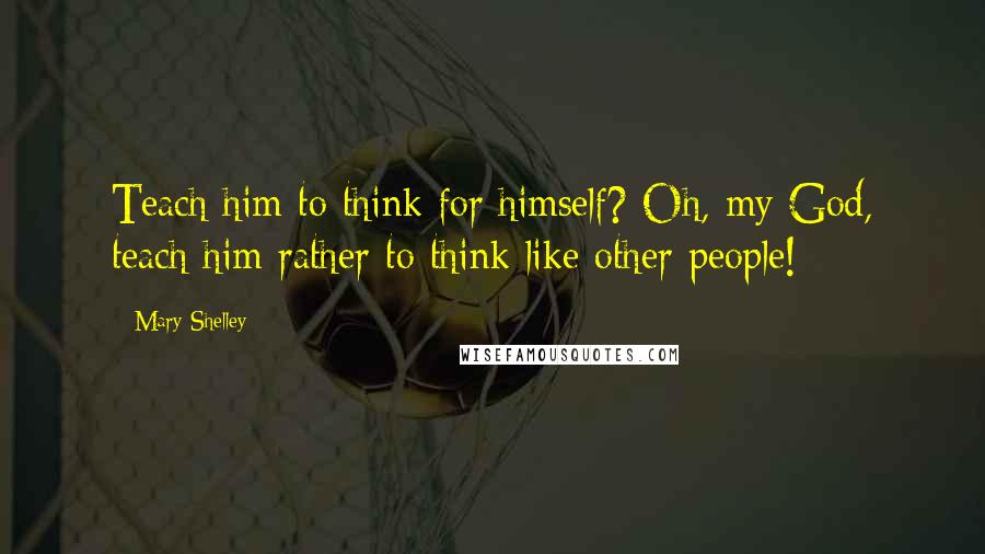 Mary Shelley Quotes: Teach him to think for himself? Oh, my God, teach him rather to think like other people!