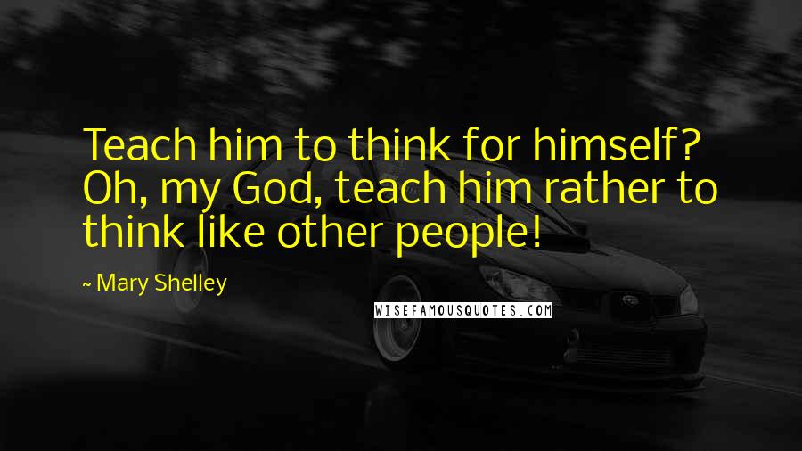 Mary Shelley Quotes: Teach him to think for himself? Oh, my God, teach him rather to think like other people!
