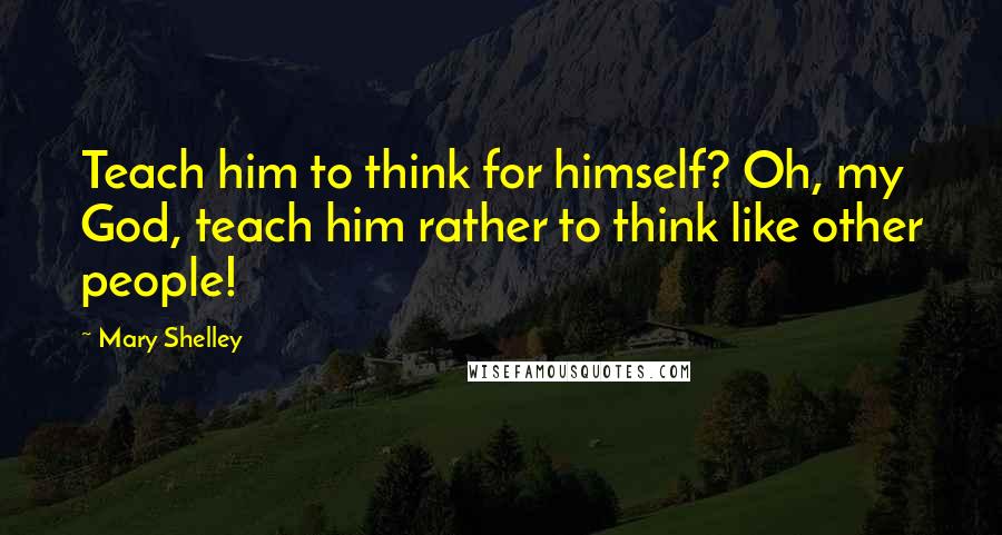 Mary Shelley Quotes: Teach him to think for himself? Oh, my God, teach him rather to think like other people!