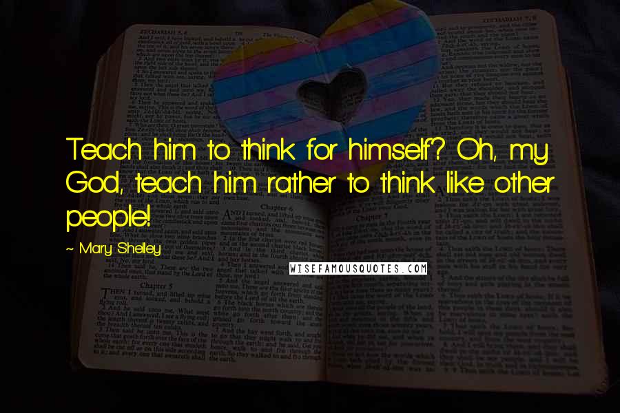 Mary Shelley Quotes: Teach him to think for himself? Oh, my God, teach him rather to think like other people!