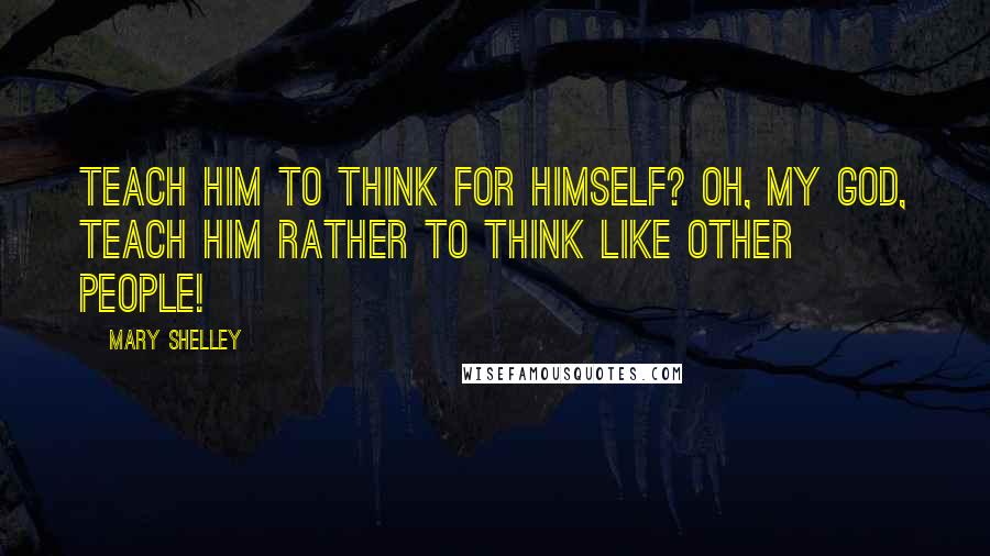 Mary Shelley Quotes: Teach him to think for himself? Oh, my God, teach him rather to think like other people!