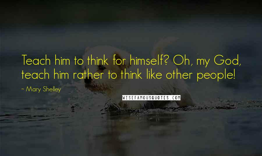 Mary Shelley Quotes: Teach him to think for himself? Oh, my God, teach him rather to think like other people!