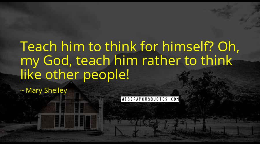 Mary Shelley Quotes: Teach him to think for himself? Oh, my God, teach him rather to think like other people!