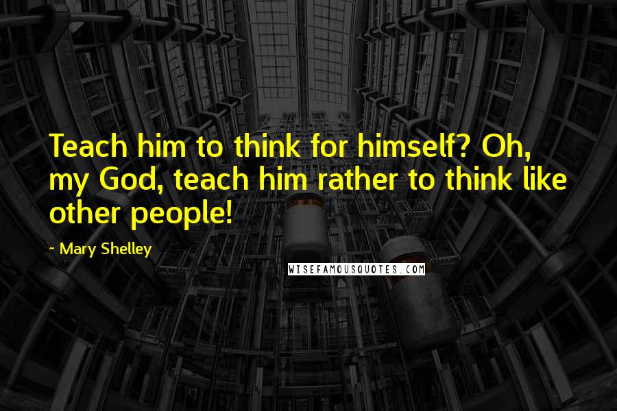 Mary Shelley Quotes: Teach him to think for himself? Oh, my God, teach him rather to think like other people!