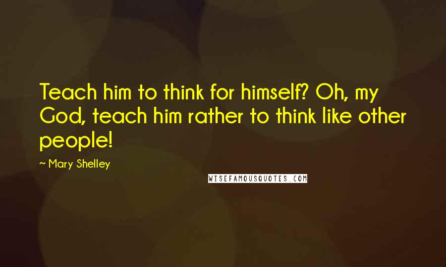 Mary Shelley Quotes: Teach him to think for himself? Oh, my God, teach him rather to think like other people!