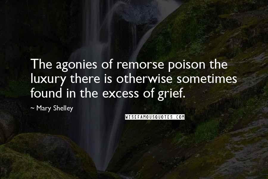 Mary Shelley Quotes: The agonies of remorse poison the luxury there is otherwise sometimes found in the excess of grief.