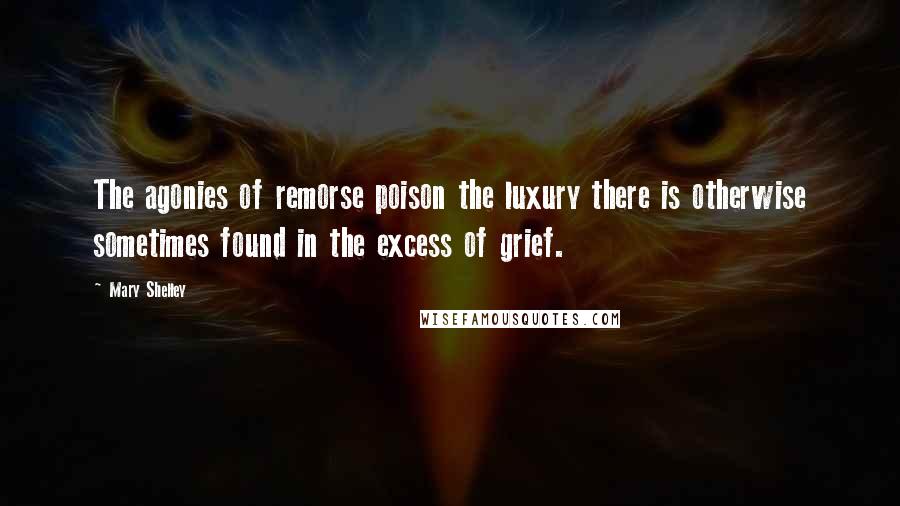 Mary Shelley Quotes: The agonies of remorse poison the luxury there is otherwise sometimes found in the excess of grief.