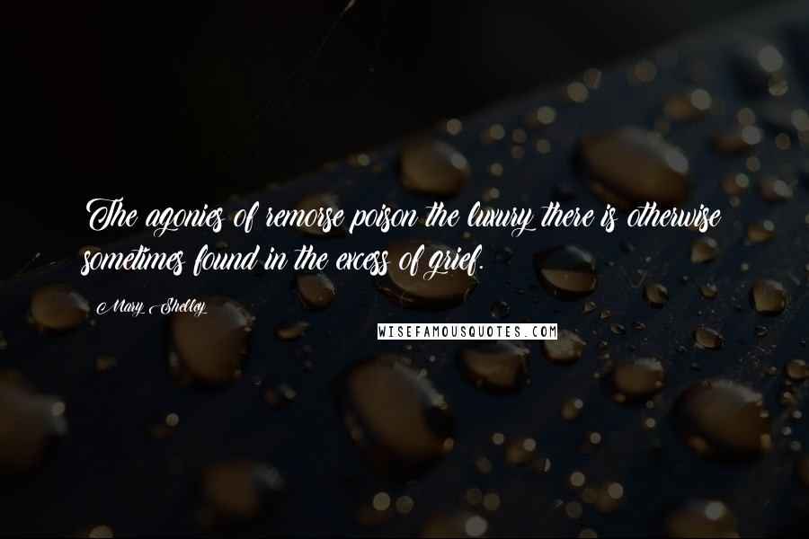 Mary Shelley Quotes: The agonies of remorse poison the luxury there is otherwise sometimes found in the excess of grief.