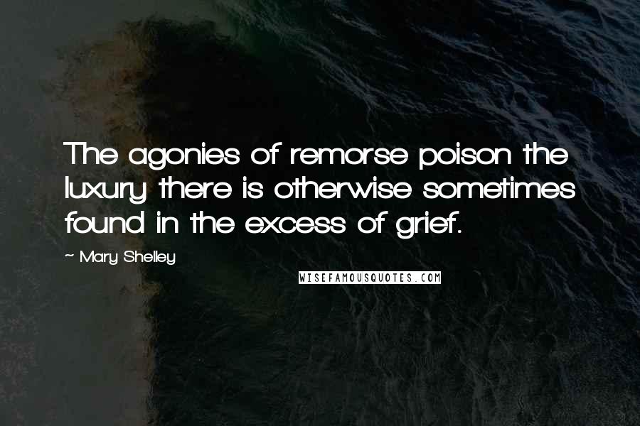 Mary Shelley Quotes: The agonies of remorse poison the luxury there is otherwise sometimes found in the excess of grief.