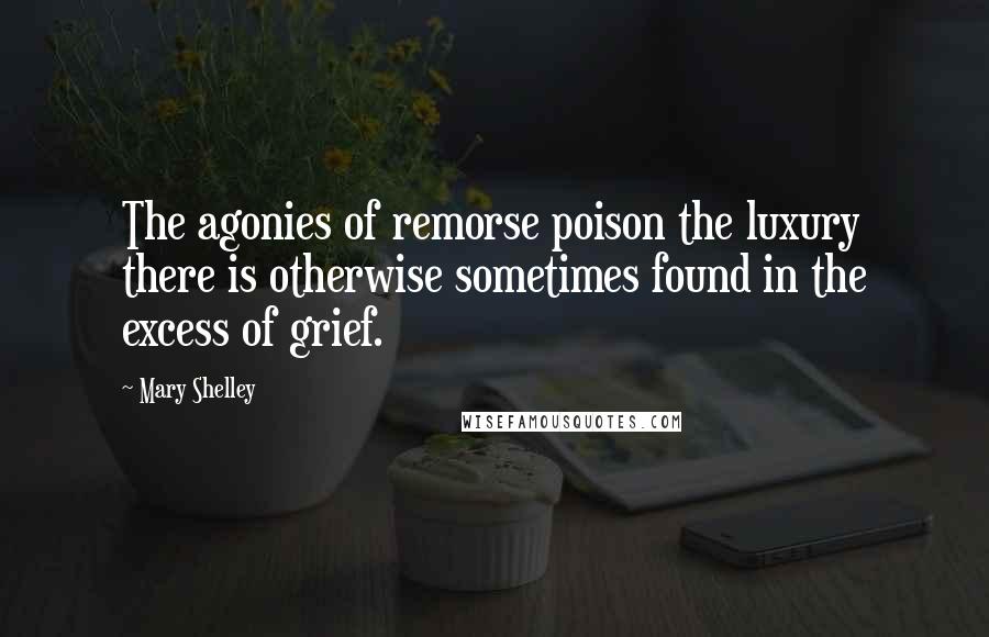 Mary Shelley Quotes: The agonies of remorse poison the luxury there is otherwise sometimes found in the excess of grief.