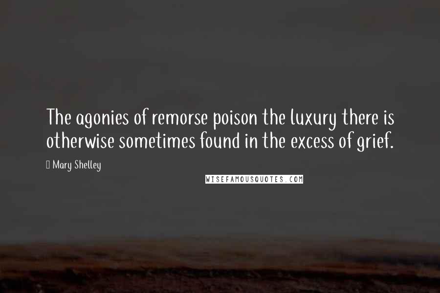 Mary Shelley Quotes: The agonies of remorse poison the luxury there is otherwise sometimes found in the excess of grief.