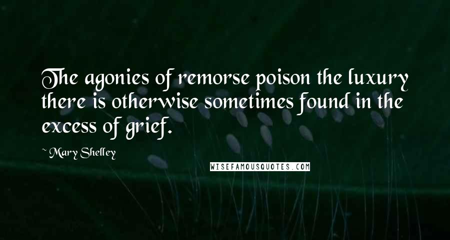 Mary Shelley Quotes: The agonies of remorse poison the luxury there is otherwise sometimes found in the excess of grief.