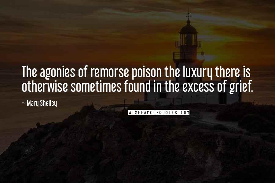 Mary Shelley Quotes: The agonies of remorse poison the luxury there is otherwise sometimes found in the excess of grief.