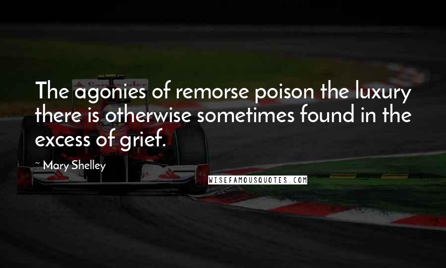 Mary Shelley Quotes: The agonies of remorse poison the luxury there is otherwise sometimes found in the excess of grief.