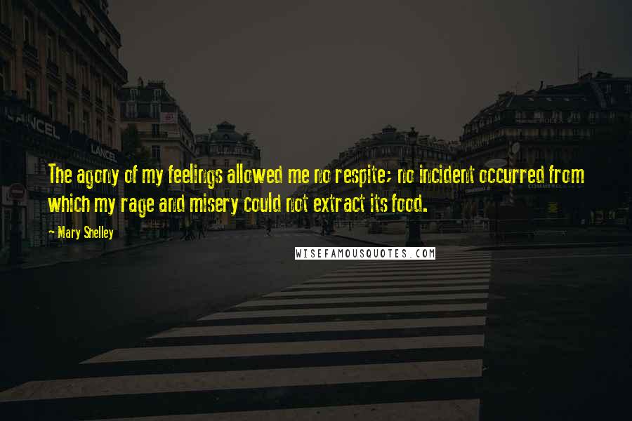 Mary Shelley Quotes: The agony of my feelings allowed me no respite; no incident occurred from which my rage and misery could not extract its food.