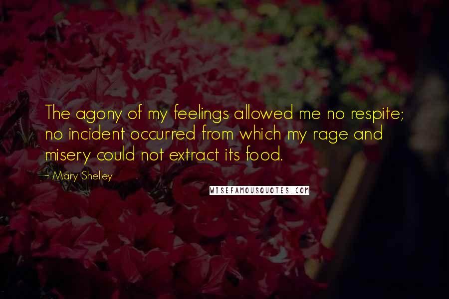 Mary Shelley Quotes: The agony of my feelings allowed me no respite; no incident occurred from which my rage and misery could not extract its food.