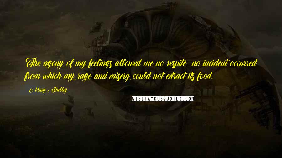 Mary Shelley Quotes: The agony of my feelings allowed me no respite; no incident occurred from which my rage and misery could not extract its food.