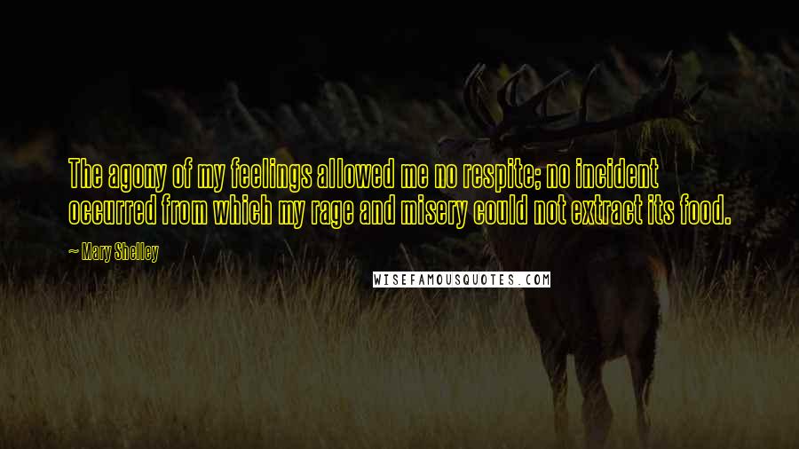 Mary Shelley Quotes: The agony of my feelings allowed me no respite; no incident occurred from which my rage and misery could not extract its food.