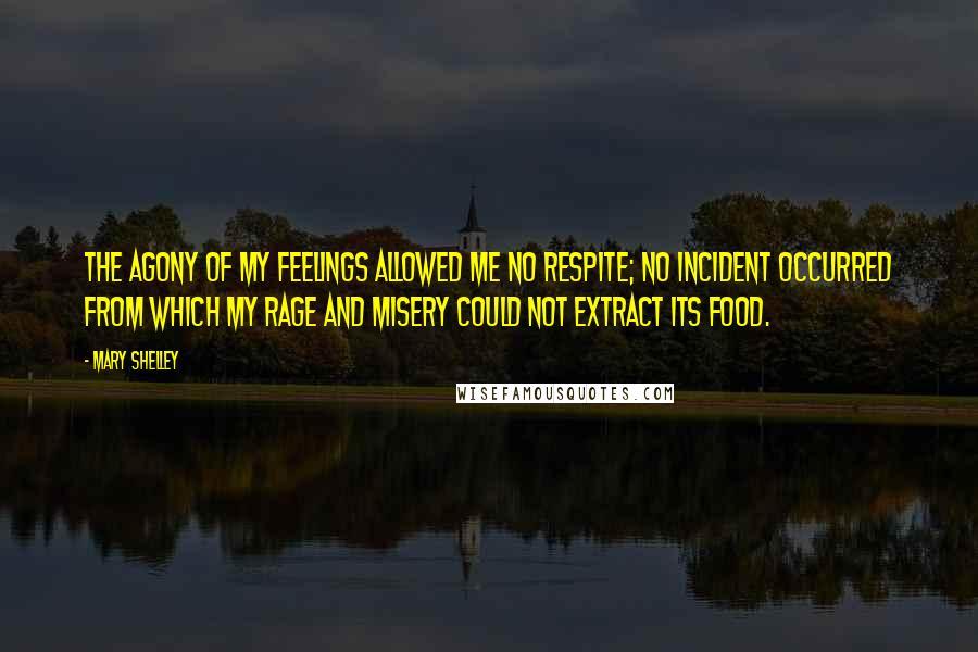 Mary Shelley Quotes: The agony of my feelings allowed me no respite; no incident occurred from which my rage and misery could not extract its food.