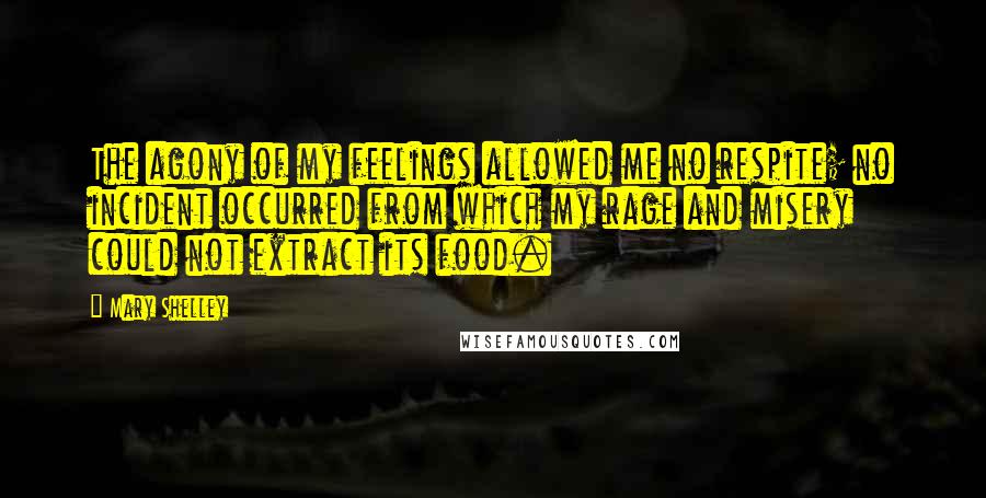 Mary Shelley Quotes: The agony of my feelings allowed me no respite; no incident occurred from which my rage and misery could not extract its food.