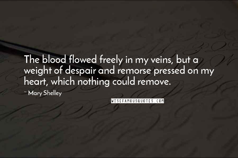 Mary Shelley Quotes: The blood flowed freely in my veins, but a weight of despair and remorse pressed on my heart, which nothing could remove.