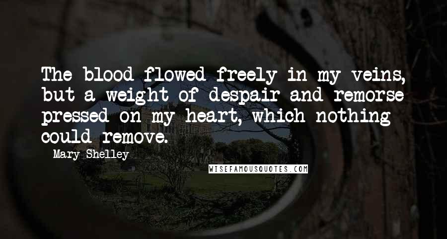 Mary Shelley Quotes: The blood flowed freely in my veins, but a weight of despair and remorse pressed on my heart, which nothing could remove.