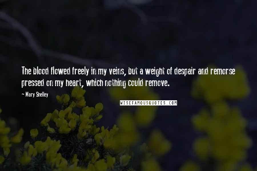 Mary Shelley Quotes: The blood flowed freely in my veins, but a weight of despair and remorse pressed on my heart, which nothing could remove.