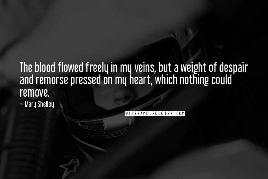 Mary Shelley Quotes: The blood flowed freely in my veins, but a weight of despair and remorse pressed on my heart, which nothing could remove.