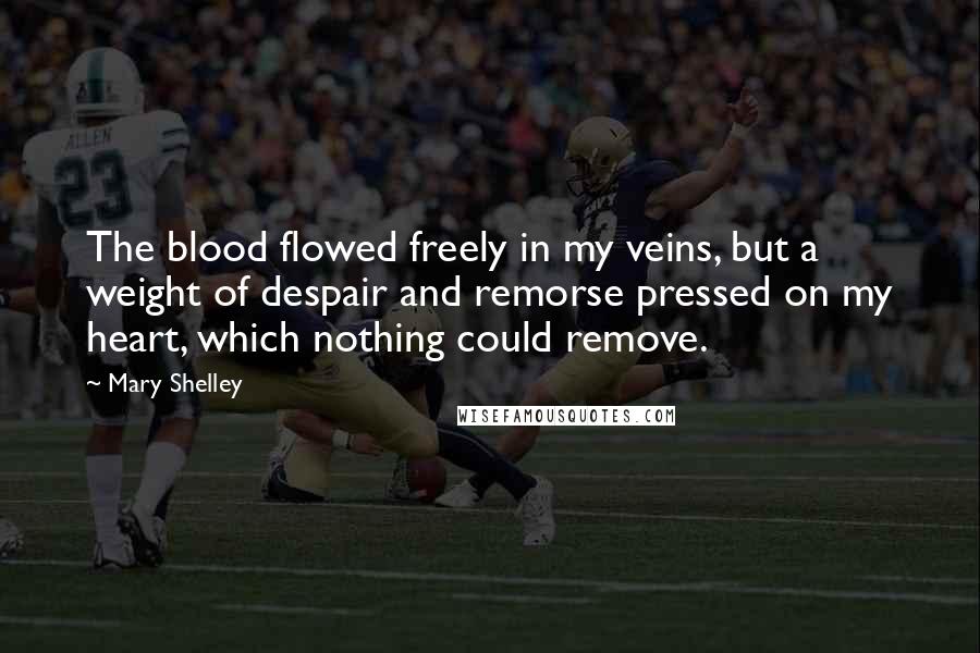 Mary Shelley Quotes: The blood flowed freely in my veins, but a weight of despair and remorse pressed on my heart, which nothing could remove.