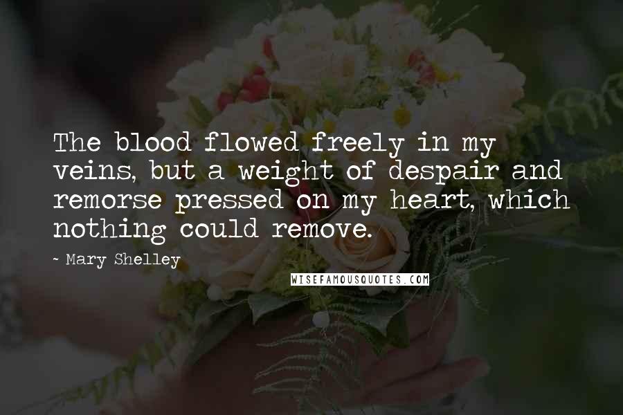 Mary Shelley Quotes: The blood flowed freely in my veins, but a weight of despair and remorse pressed on my heart, which nothing could remove.