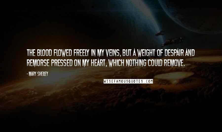 Mary Shelley Quotes: The blood flowed freely in my veins, but a weight of despair and remorse pressed on my heart, which nothing could remove.