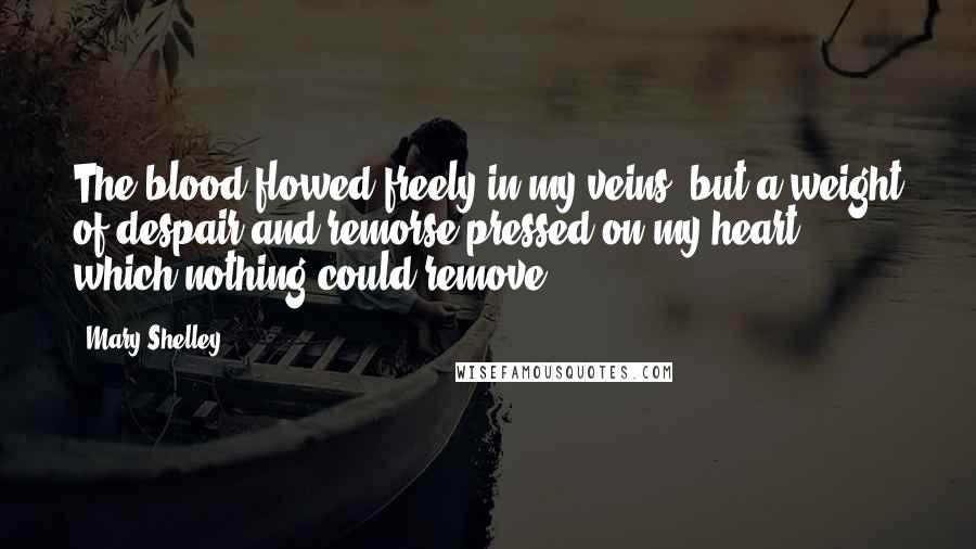 Mary Shelley Quotes: The blood flowed freely in my veins, but a weight of despair and remorse pressed on my heart, which nothing could remove.