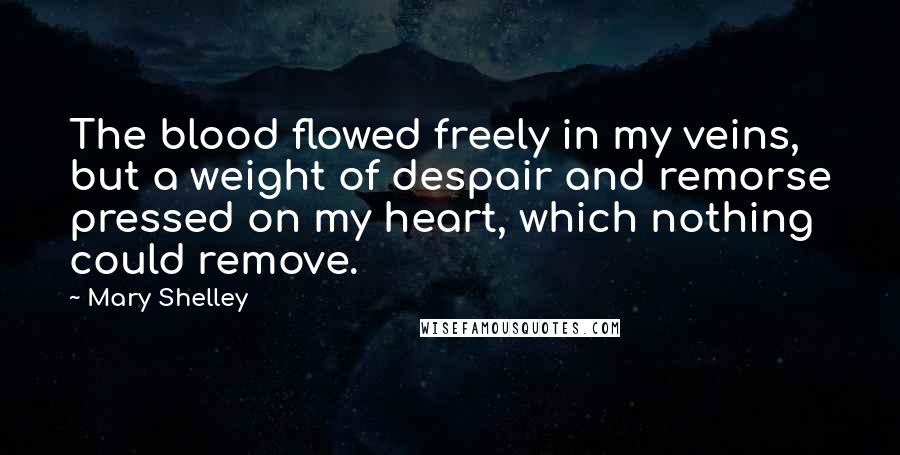 Mary Shelley Quotes: The blood flowed freely in my veins, but a weight of despair and remorse pressed on my heart, which nothing could remove.