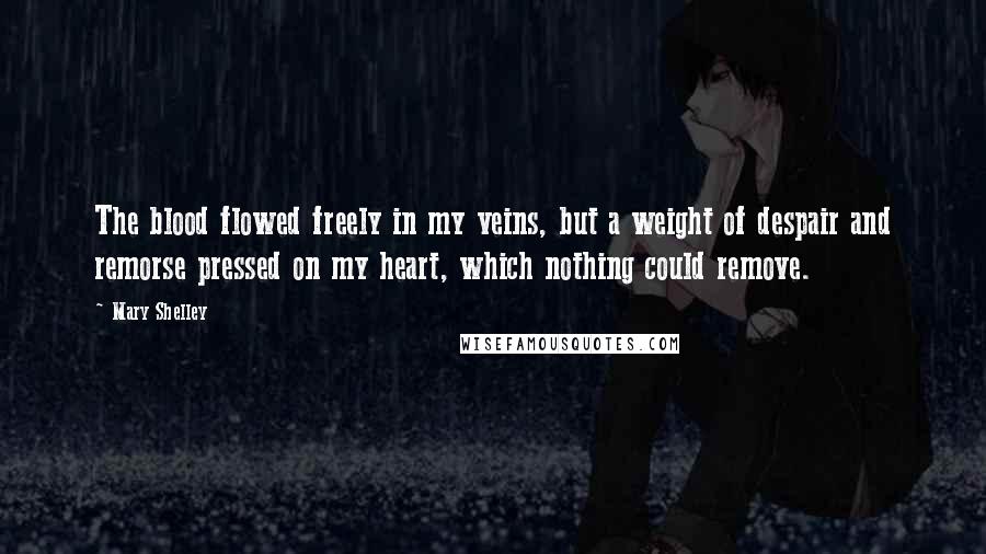 Mary Shelley Quotes: The blood flowed freely in my veins, but a weight of despair and remorse pressed on my heart, which nothing could remove.