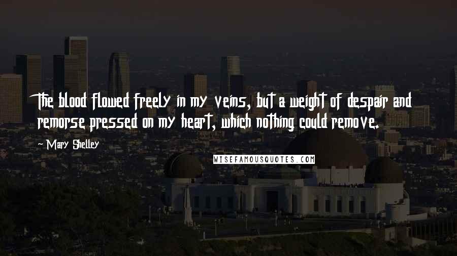 Mary Shelley Quotes: The blood flowed freely in my veins, but a weight of despair and remorse pressed on my heart, which nothing could remove.