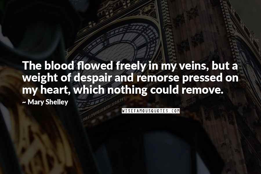 Mary Shelley Quotes: The blood flowed freely in my veins, but a weight of despair and remorse pressed on my heart, which nothing could remove.