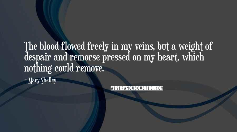 Mary Shelley Quotes: The blood flowed freely in my veins, but a weight of despair and remorse pressed on my heart, which nothing could remove.