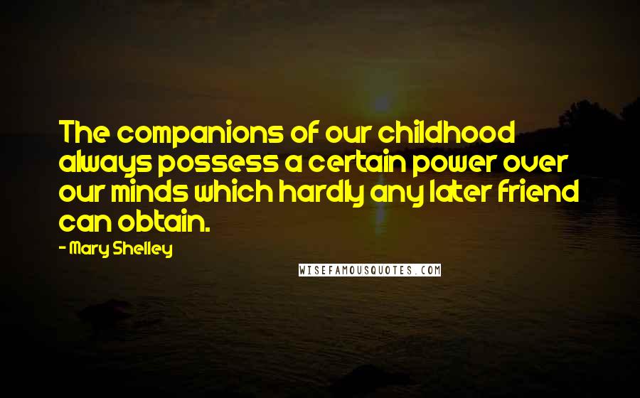 Mary Shelley Quotes: The companions of our childhood always possess a certain power over our minds which hardly any later friend can obtain.