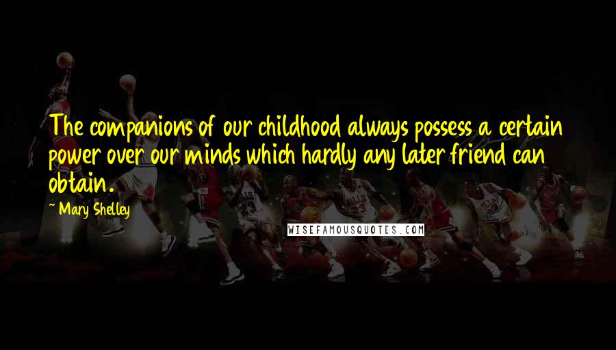 Mary Shelley Quotes: The companions of our childhood always possess a certain power over our minds which hardly any later friend can obtain.