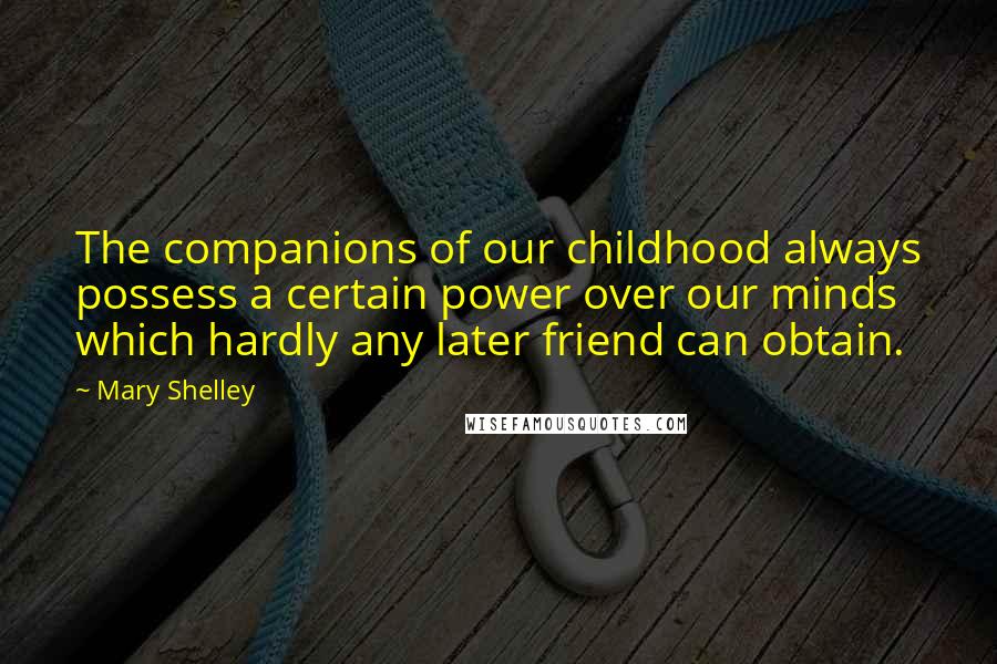 Mary Shelley Quotes: The companions of our childhood always possess a certain power over our minds which hardly any later friend can obtain.