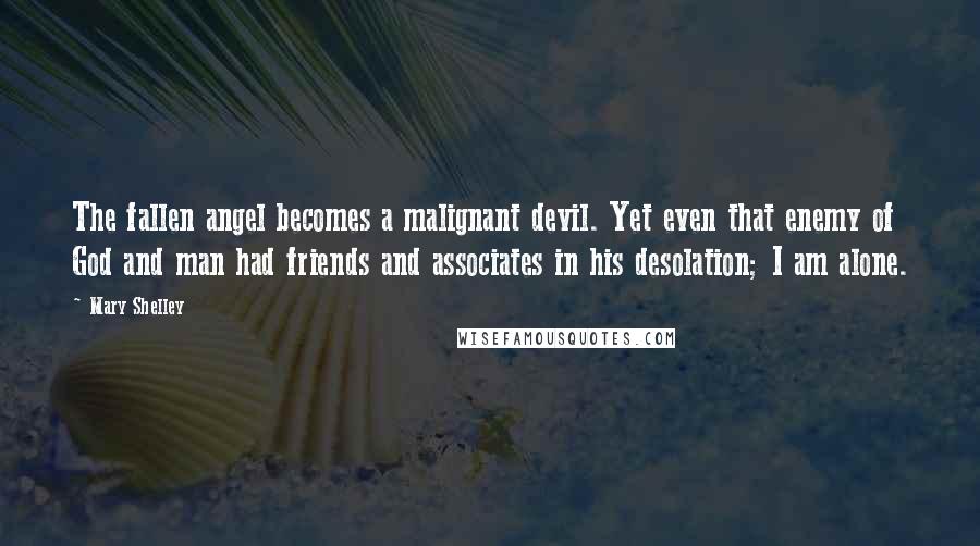 Mary Shelley Quotes: The fallen angel becomes a malignant devil. Yet even that enemy of God and man had friends and associates in his desolation; I am alone.