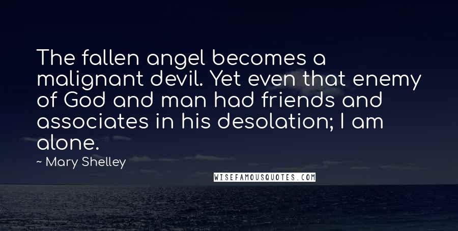 Mary Shelley Quotes: The fallen angel becomes a malignant devil. Yet even that enemy of God and man had friends and associates in his desolation; I am alone.